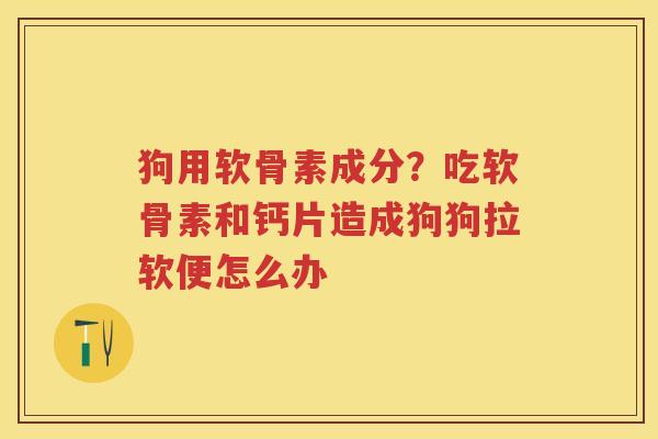 狗用软骨素成分？吃软骨素和钙片造成狗狗拉软便怎么办