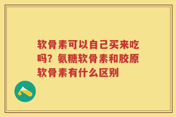 软骨素可以自己买来吃吗?氨糖软骨素和胶原软骨素有什么区别 软骨素可以自己买来吃吗?氨糖软骨素和胶原软骨素有什么区别