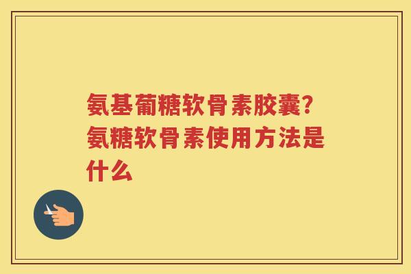 氨基葡糖软骨素胶囊？氨糖软骨素使用方法是什么