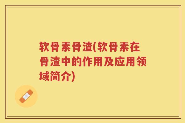 软骨素骨渣(软骨素在骨渣中的作用及应用领域简介) 软骨素骨渣(软骨素在骨渣中的作用及应用领域简介)