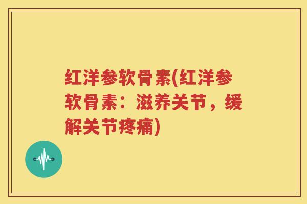 红洋参软骨素(红洋参软骨素:滋养关节,缓解关节) 红洋参软骨素(红洋参软骨素:滋养关节,缓解关节)