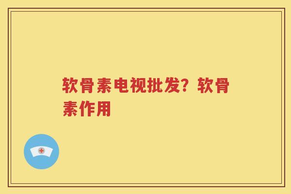 软骨素电视批发？软骨素作用