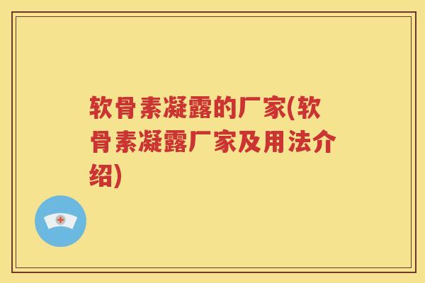 软骨素凝露的厂家(软骨素凝露厂家及用法介绍) 软骨素凝露的厂家(软骨素凝露厂家及用法介绍)