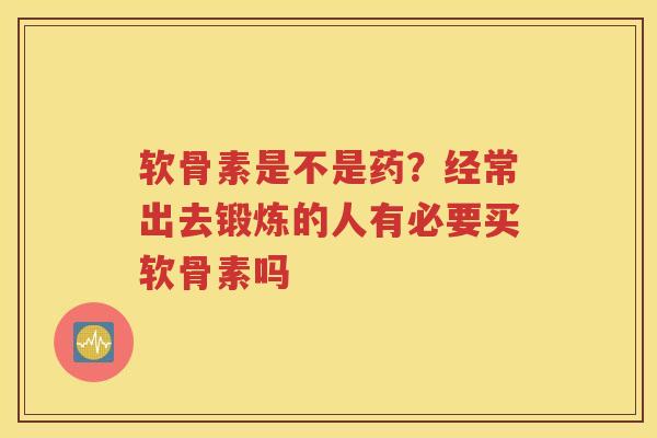 软骨素是不是药？经常出去锻炼的人有必要买软骨素吗