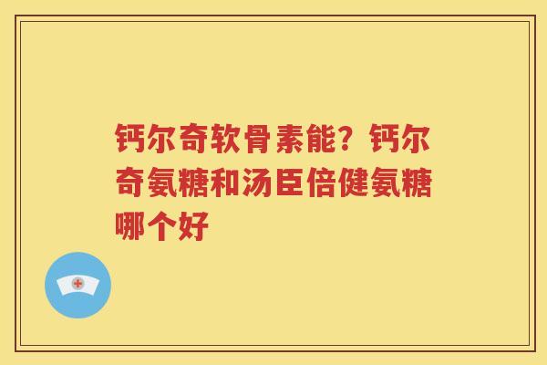 钙尔奇软骨素能?钙尔奇氨糖和汤臣倍健氨糖哪个好 钙尔奇软骨素能?钙尔奇氨糖和汤臣倍健氨糖哪个好