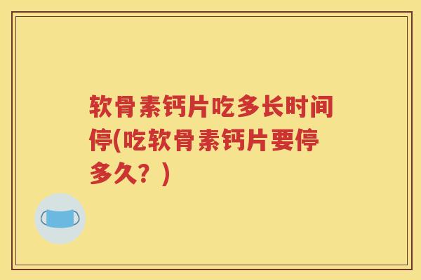 软骨素钙片吃多长时间停(吃软骨素钙片要停多久?) 软骨素钙片吃多长时间停(吃软骨素钙片要停多久?)