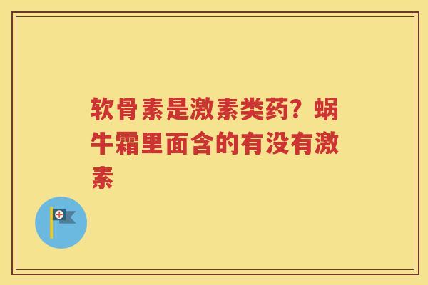 软骨素是激素类药?蜗牛霜里面含的有没有激素 软骨素是激素类药?蜗牛霜里面含的有没有激素
