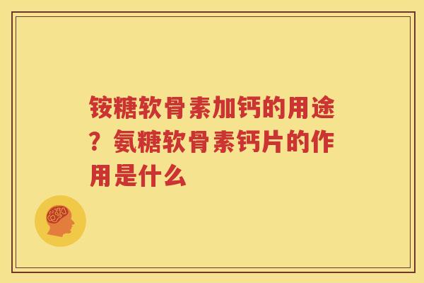 铵糖软骨素加钙的用途?氨糖软骨素钙片的作用是什么 铵糖软骨素加钙的用途?氨糖软骨素钙片的作用是什么