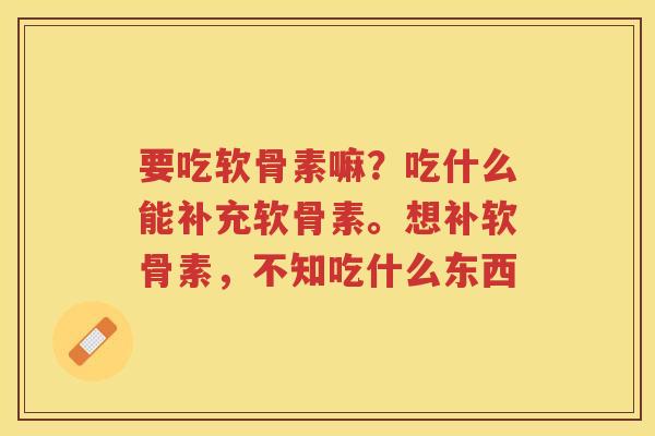 要吃软骨素嘛?吃什么能补充软骨素。想补软骨素,不知吃什么东西 要吃软骨素嘛?吃什么能补充软骨素。想补软骨素,不知吃什么东西