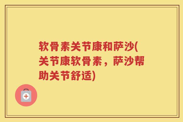 软骨素关节康和萨沙(关节康软骨素，萨沙帮助关节舒适)