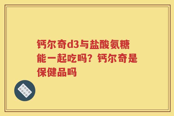 钙尔奇d3与盐酸氨糖能一起吃吗？钙尔奇是保健品吗