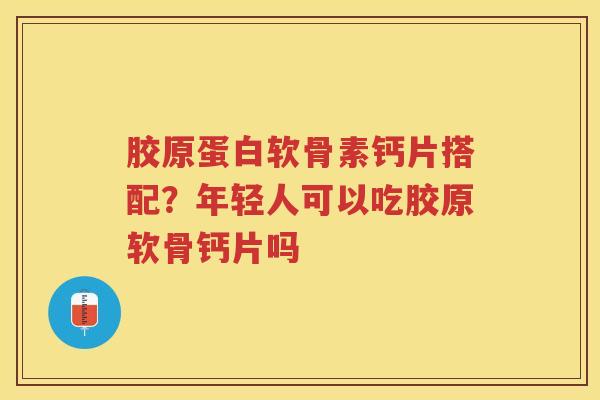 胶原蛋白软骨素钙片搭配?年轻人可以吃胶原软骨钙片吗 胶原蛋白软骨素钙片搭配?年轻人可以吃胶原软骨钙片吗