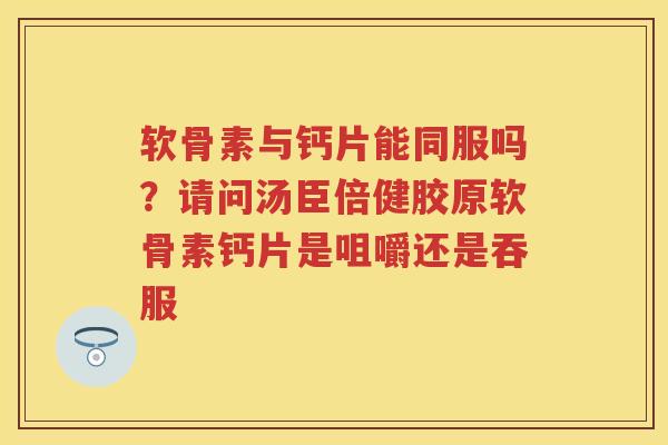 软骨素与钙片能同服吗？请问汤臣倍健胶原软骨素钙片是咀嚼还是吞服