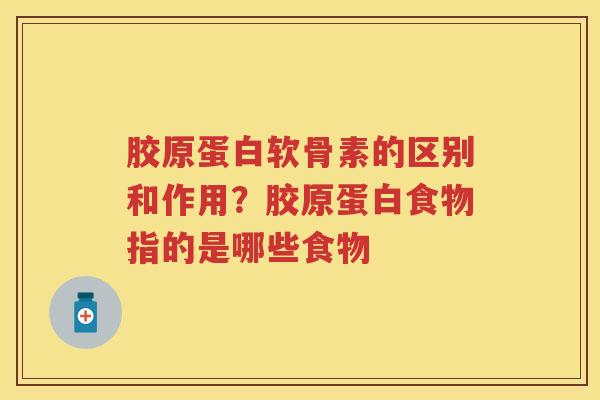 胶原蛋白软骨素的区别和作用？胶原蛋白食物指的是哪些食物