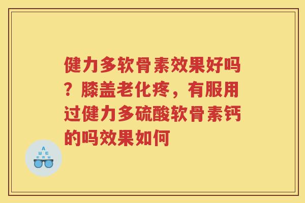 健力多软骨素效果好吗?膝盖老化疼,有服用过健力多硫酸软骨素钙的吗效果如何 健力多软骨素效果好吗?膝盖老化疼,有服用过健力多硫酸软骨素钙的吗效果如何
