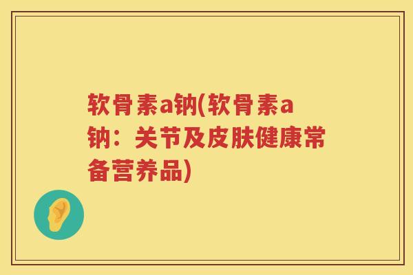 软骨素a钠(软骨素a钠:关节及健康常备营养品) 软骨素a钠(软骨素a钠:关节及健康常备营养品)