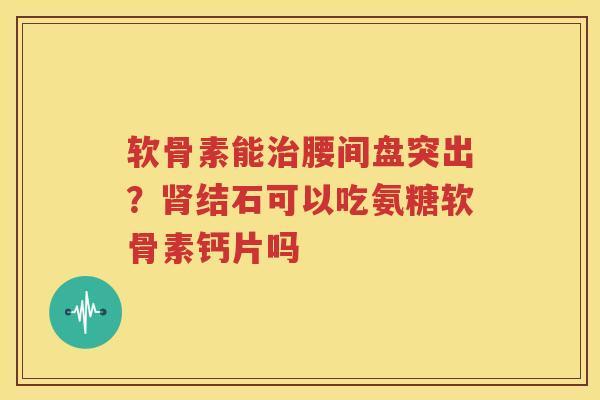 软骨素能腰间盘突出?结石可以吃氨糖软骨素钙片吗 软骨素能腰间盘突出?结石可以吃氨糖软骨素钙片吗