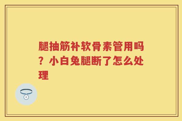 腿抽筋补软骨素管用吗?小白兔腿断了怎么处理 腿抽筋补软骨素管用吗?小白兔腿断了怎么处理