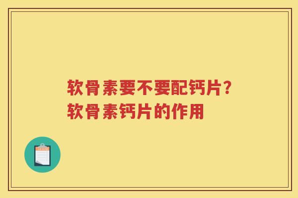 软骨素要不要配钙片？软骨素钙片的作用