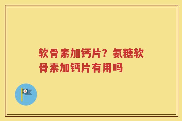 软骨素加钙片？氨糖软骨素加钙片有用吗
