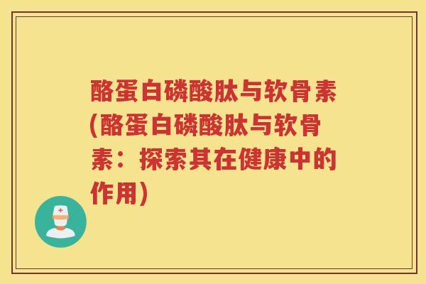 酪蛋白磷酸肽与软骨素(酪蛋白磷酸肽与软骨素:探索其在健康中的作用) 酪蛋白磷酸肽与软骨素(酪蛋白磷酸肽与软骨素:探索其在健康中的作用)