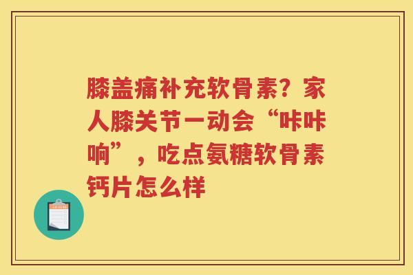膝盖痛补充软骨素?家人膝关节一动会“咔咔响”,吃点氨糖软骨素钙片怎么样 膝盖痛补充软骨素?家人膝关节一动会“咔咔响”,吃点氨糖软骨素钙片怎么样