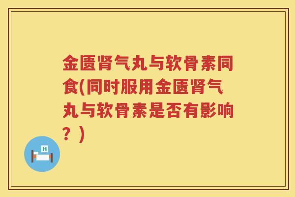 金匮气丸与软骨素同食(同时服用金匮气丸与软骨素是否有影响?) 金匮气丸与软骨素同食(同时服用金匮气丸与软骨素是否有影响?)