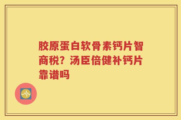 胶原蛋白软骨素钙片智商税?汤臣倍健补钙片靠谱吗 胶原蛋白软骨素钙片智商税?汤臣倍健补钙片靠谱吗