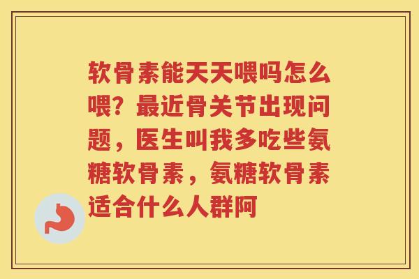 软骨素能天天喂吗怎么喂？近骨关节出现问题，医生叫我多吃些氨糖软骨素，氨糖软骨素适合什么人群阿