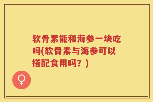 软骨素能和海参一块吃吗(软骨素与海参可以搭配食用吗？)