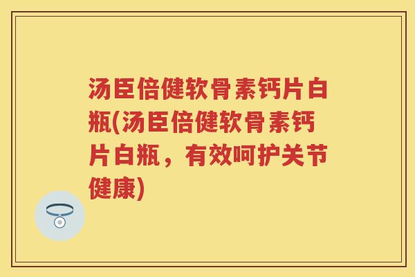 汤臣倍健软骨素钙片白瓶(汤臣倍健软骨素钙片白瓶,有效呵护关节健康) 汤臣倍健软骨素钙片白瓶(汤臣倍健软骨素钙片白瓶,有效呵护关节健康)