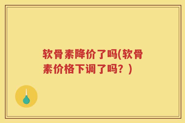 软骨素降价了吗(软骨素价格下调了吗？)