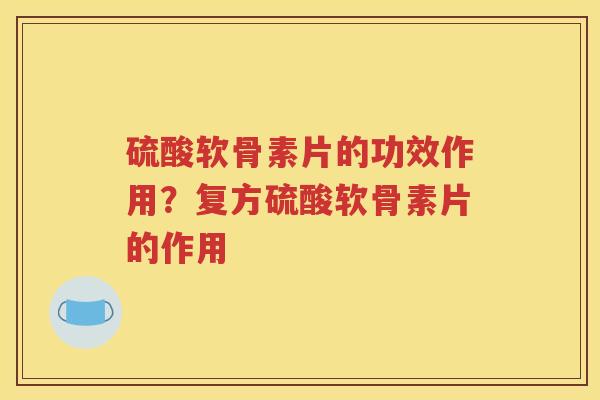 硫酸软骨素片的功效作用？复方硫酸软骨素片的作用