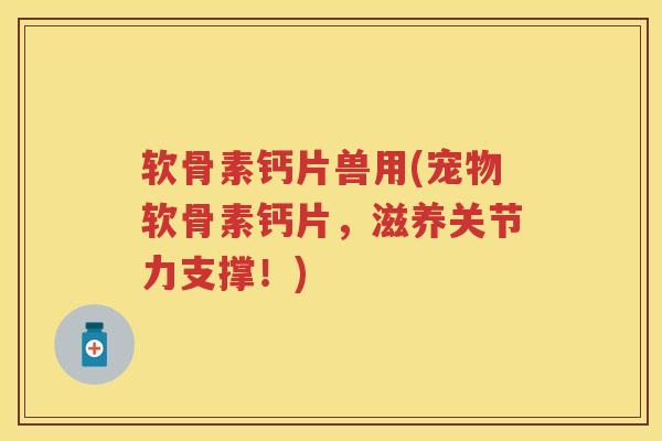 软骨素钙片兽用(宠物软骨素钙片，滋养关节力支撑！)