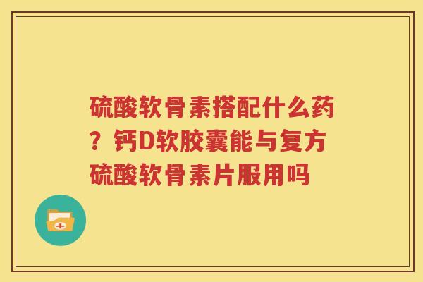 硫酸软骨素搭配什么药?钙D软胶囊能与复方硫酸软骨素片服用吗 硫酸软骨素搭配什么药?钙D软胶囊能与复方硫酸软骨素片服用吗