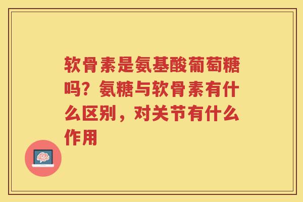 软骨素是氨基酸葡萄糖吗？氨糖与软骨素有什么区别，对关节有什么作用