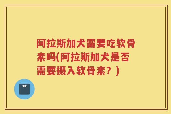 阿拉斯加犬需要吃软骨素吗(阿拉斯加犬是否需要摄入软骨素?) 阿拉斯加犬需要吃软骨素吗(阿拉斯加犬是否需要摄入软骨素?)