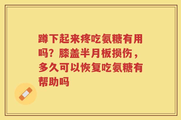 蹲下起来疼吃氨糖有用吗？膝盖损伤，多久可以恢复吃氨糖有帮助吗