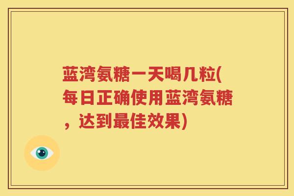 蓝湾氨糖一天喝几粒(每日正确使用蓝湾氨糖，达到佳效果)