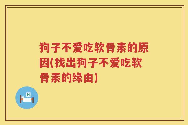 狗子不爱吃软骨素的原因(找出狗子不爱吃软骨素的缘由) 狗子不爱吃软骨素的原因(找出狗子不爱吃软骨素的缘由)