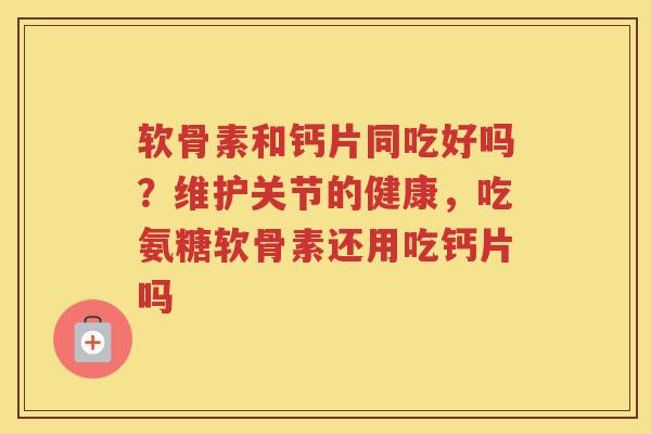 软骨素和钙片同吃好吗?维护关节的健康,吃氨糖软骨素还用吃钙片吗 软骨素和钙片同吃好吗?维护关节的健康,吃氨糖软骨素还用吃钙片吗