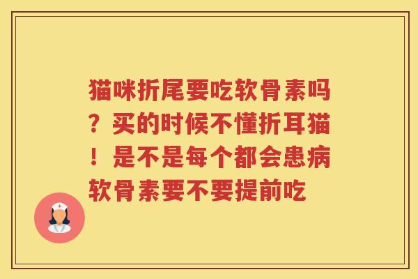 猫咪折尾要吃软骨素吗?买的时候不懂折耳猫!是不是每个都会患软骨素要不要提前吃 猫咪折尾要吃软骨素吗?买的时候不懂折耳猫!是不是每个都会患软骨素要不要提前吃