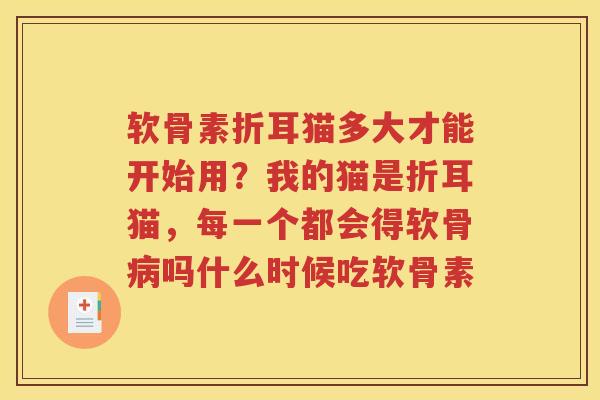 软骨素折耳猫多大才能开始用?我的猫是折耳猫,每一个都会得软骨吗什么时候吃软骨素 软骨素折耳猫多大才能开始用?我的猫是折耳猫,每一个都会得软骨吗什么时候吃软骨素