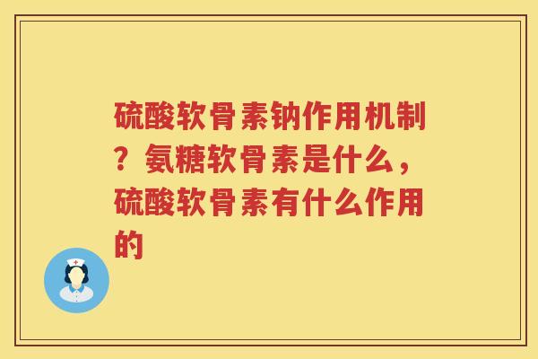 硫酸软骨素钠作用机制?氨糖软骨素是什么,硫酸软骨素有什么作用的 硫酸软骨素钠作用机制?氨糖软骨素是什么,硫酸软骨素有什么作用的