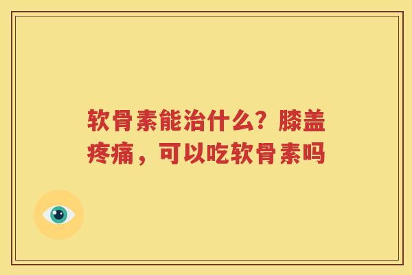 软骨素能什么?膝盖,可以吃软骨素吗 软骨素能什么?膝盖,可以吃软骨素吗