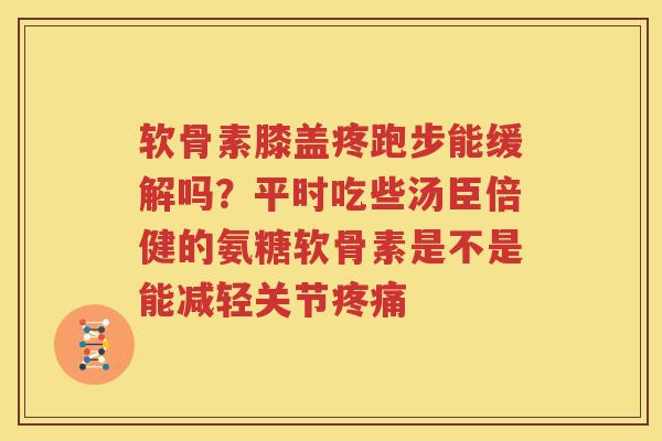 软骨素膝盖疼跑步能缓解吗？平时吃些汤臣倍健的氨糖软骨素是不是能减轻关节