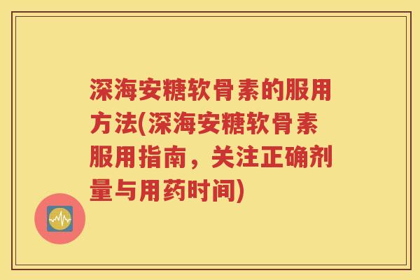 深海安糖软骨素的服用方法(深海安糖软骨素服用指南,关注正确剂量与用药时间) 深海安糖软骨素的服用方法(深海安糖软骨素服用指南,关注正确剂量与用药时间)