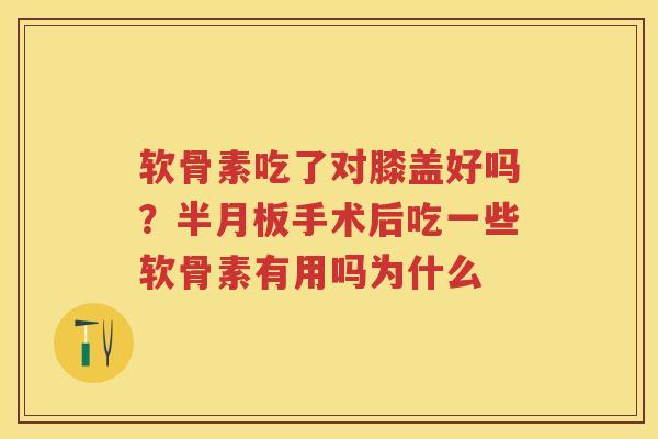 软骨素吃了对膝盖好吗？手术后吃一些软骨素有用吗为什么