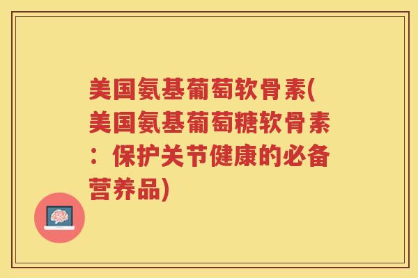 美国氨基葡萄软骨素(美国氨基葡萄糖软骨素:保护关节健康的必备营养品) 美国氨基葡萄软骨素(美国氨基葡萄糖软骨素:保护关节健康的必备营养品)