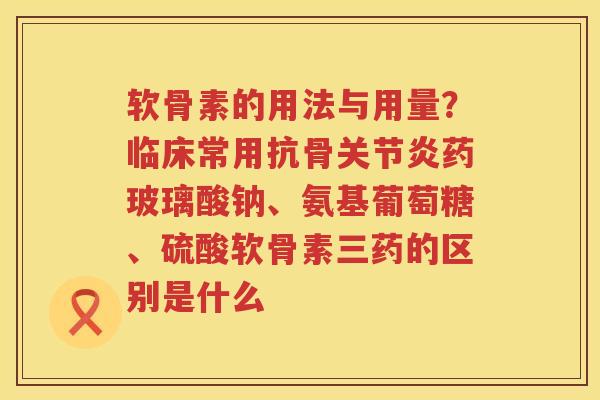 软骨素的用法与用量？临床常用抗骨药玻璃酸钠、氨基葡萄糖、硫酸软骨素三药的区别是什么